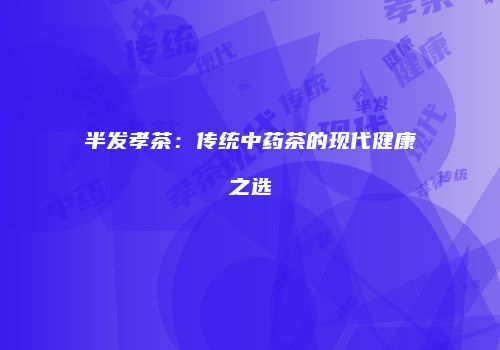 半发孝茶：传统中药茶的现代健康之选