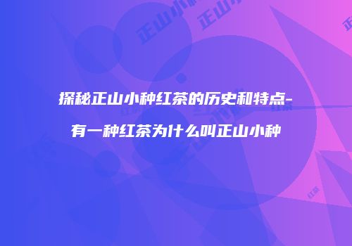 探秘正山小种红茶的历史和特点-有一种红茶为什么叫正山小种