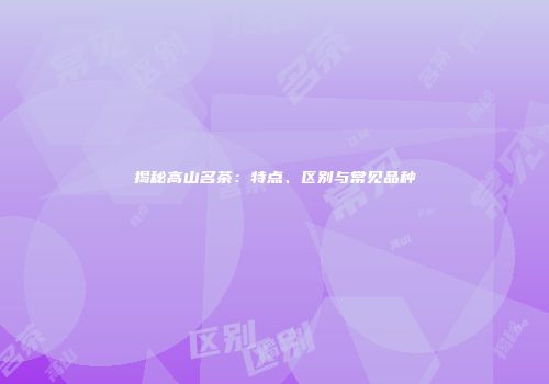 揭秘高山名茶：特点、区别与常见品种