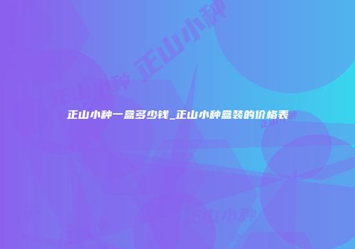 正山小种一盒多少钱_正山小种盒装的价格表