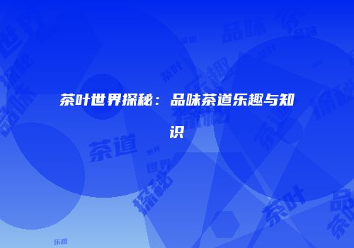 茶叶世界探秘：品味茶道乐趣与知识