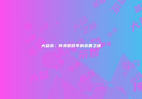 大益茶：传承数百年的茶香之谜