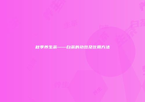 秋季养生茶——白茶的功效及饮用方法
