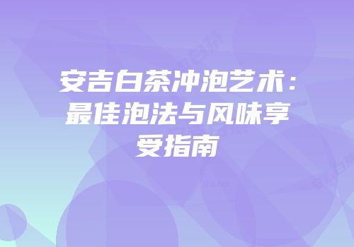 安吉白茶冲泡艺术：最佳泡法与风味享受指南