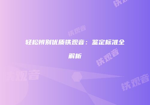 轻松辨别优质铁观音：鉴定标准全解析