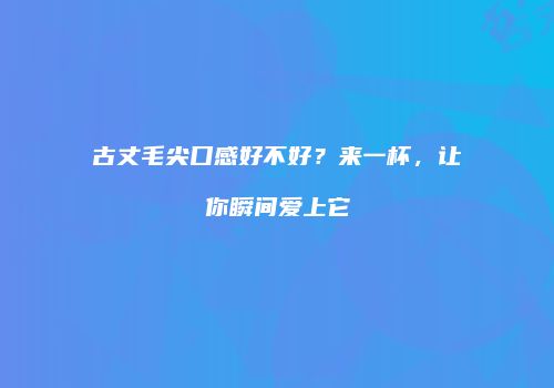 古丈毛尖口感好不好？来一杯，让你瞬间爱上它