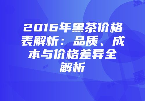 2016年黑茶价格表解析：品质、成本与价格差异全解析