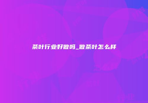 茶叶行业好做吗_做茶叶怎么样