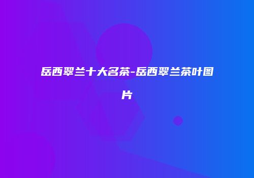 岳西翠兰十大名茶-岳西翠兰茶叶图片