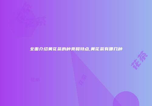 全面介绍黄花茶的种类和特点,黄花茶有哪几种