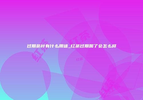 过期茶叶有什么用途_红茶过期喝了会怎么样