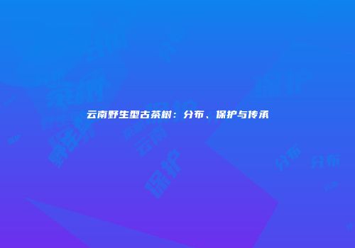 云南野生型古茶树：分布、保护与传承