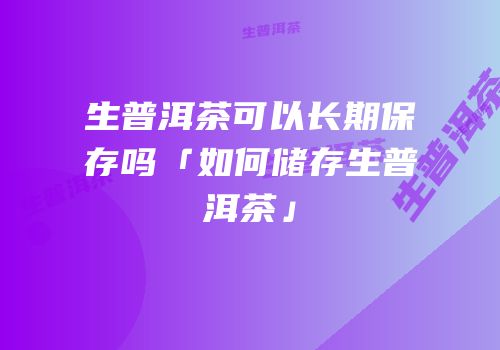 生普洱茶可以长期保存吗「如何储存生普洱茶」