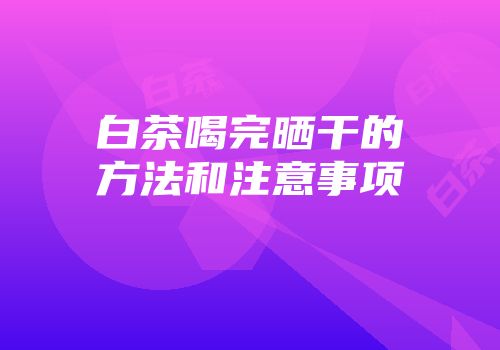 白茶喝完晒干的方法和注意事项