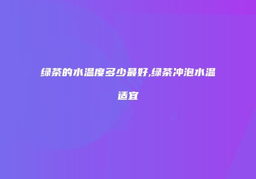 绿茶的水温度多少最好,绿茶冲泡水温适宜