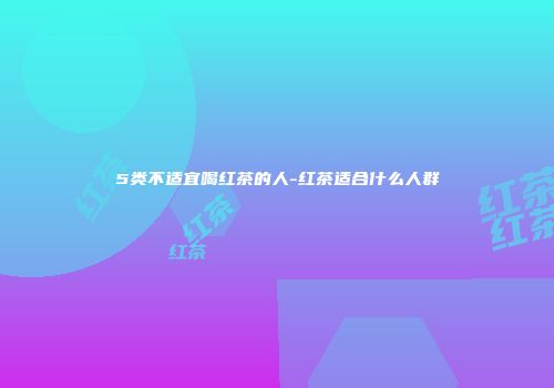 5类不适宜喝红茶的人-红茶适合什么人群