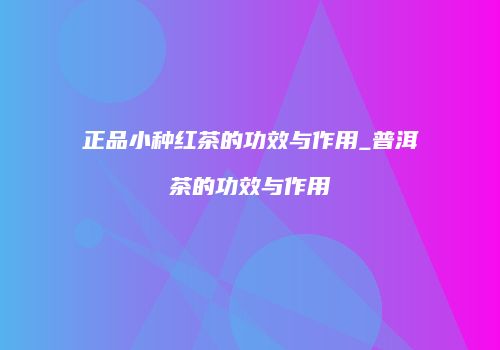正品小种红茶的功效与作用_普洱茶的功效与作用