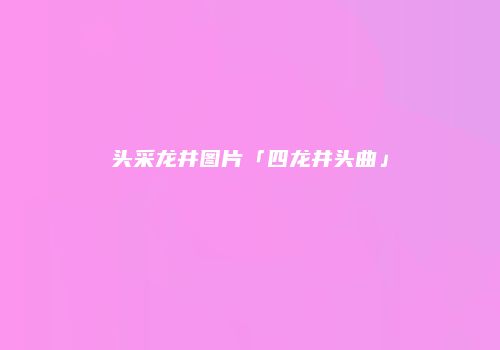 头采龙井图片「四龙井头曲」