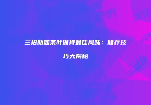 三招助您茶叶保持最佳风味：储存技巧大揭秘
