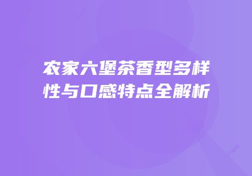 农家六堡茶香型多样性与口感特点全解析
