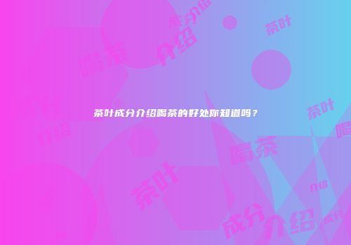 茶叶成分介绍喝茶的好处你知道吗？