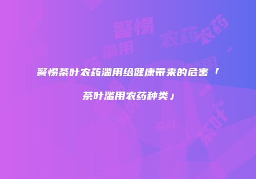 警惕茶叶农药滥用给健康带来的危害「茶叶滥用农药种类」