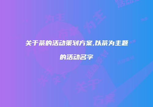 关于茶的活动策划方案,以茶为主题的活动名字