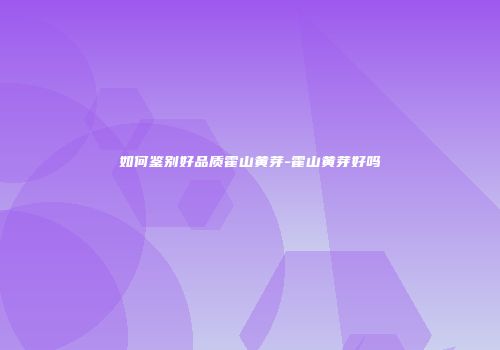如何鉴别好品质霍山黄芽-霍山黄芽好吗