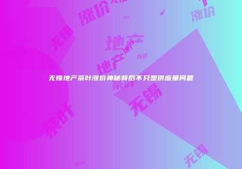 无锡地产茶叶涨价神秘背后不只是供应量问题