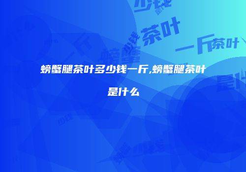 螃蟹腿茶叶多少钱一斤,螃蟹腿茶叶是什么