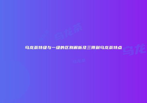乌龙茶特级与一级的区别解析及三得利乌龙茶特点