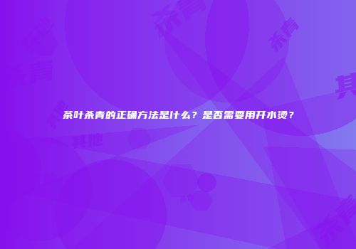 茶叶杀青的正确方法是什么？是否需要用开水烫？