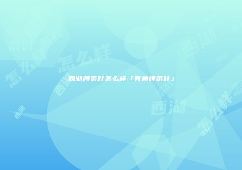 西湖牌茶叶怎么样「有鱼牌茶叶」