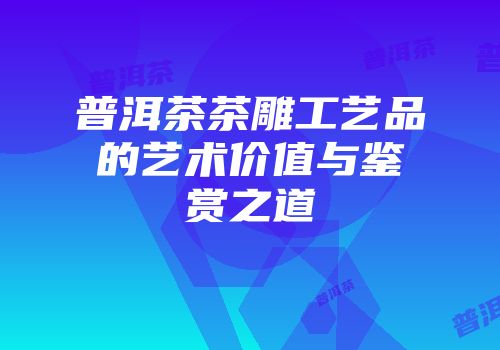 普洱茶茶雕工艺品的艺术价值与鉴赏之道