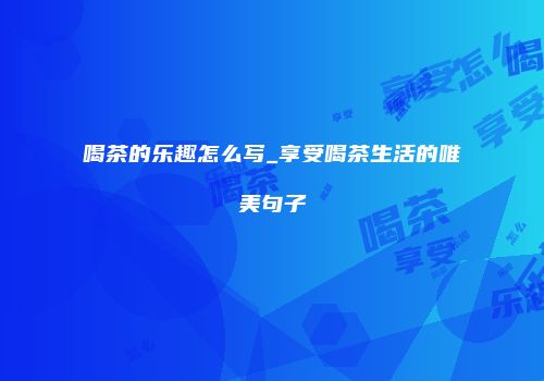 喝茶的乐趣怎么写_享受喝茶生活的唯美句子