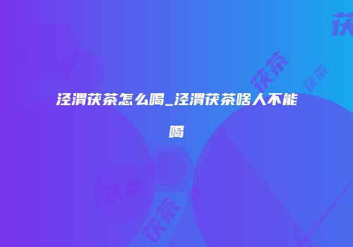 泾渭茯茶怎么喝_泾渭茯茶啥人不能喝
