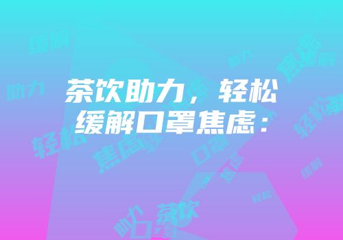 茶饮助力，轻松缓解口罩焦虑：