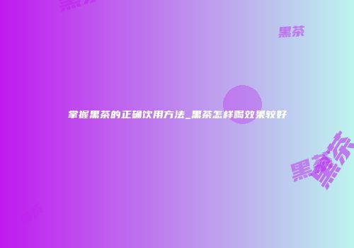 掌握黑茶的正确饮用方法_黑茶怎样喝效果较好