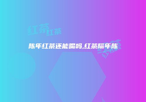 陈年红茶还能喝吗,红茶隔年陈