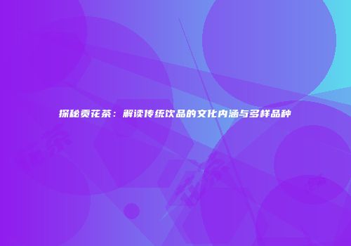 探秘贡花茶：解读传统饮品的文化内涵与多样品种