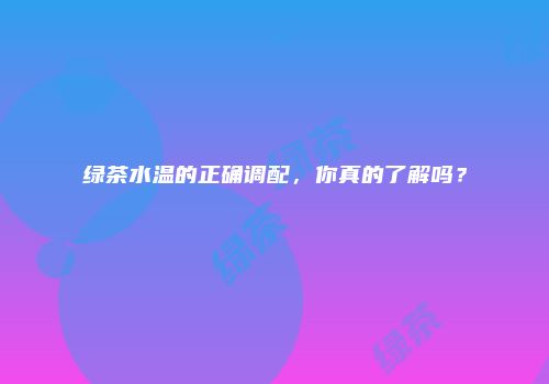绿茶水温的正确调配，你真的了解吗？