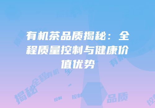 有机茶品质揭秘：全程质量控制与健康价值优势