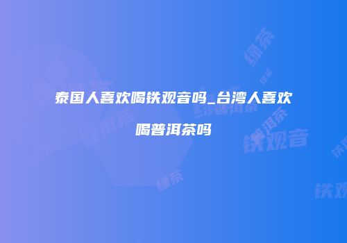泰国人喜欢喝铁观音吗_台湾人喜欢喝普洱茶吗