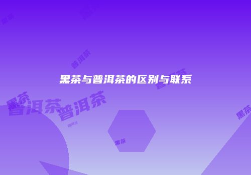 黑茶与普洱茶的区别与联系
