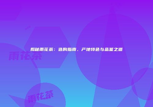 揭秘雨花茶：选购指南、产地特色与品鉴之道
