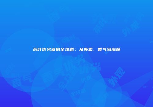茶叶优劣鉴别全攻略：从外观、香气到滋味