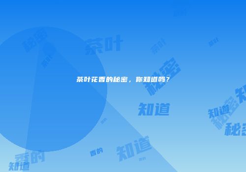 茶叶花香的秘密，你知道吗？