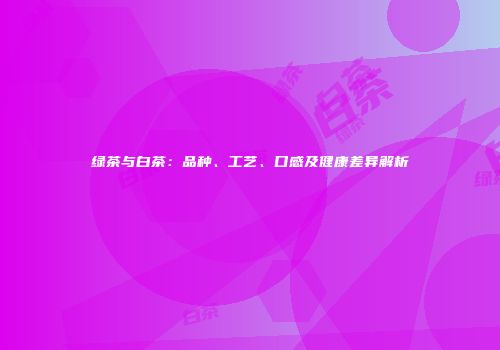 绿茶与白茶：品种、工艺、口感及健康差异解析