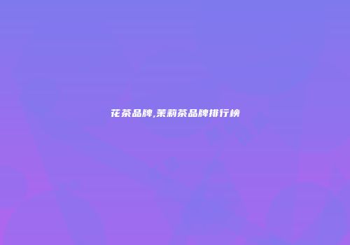 花茶品牌,茉莉茶品牌排行榜