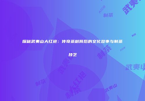 探秘武夷山大红袍：传奇茶树背后的文化故事与制茶技艺